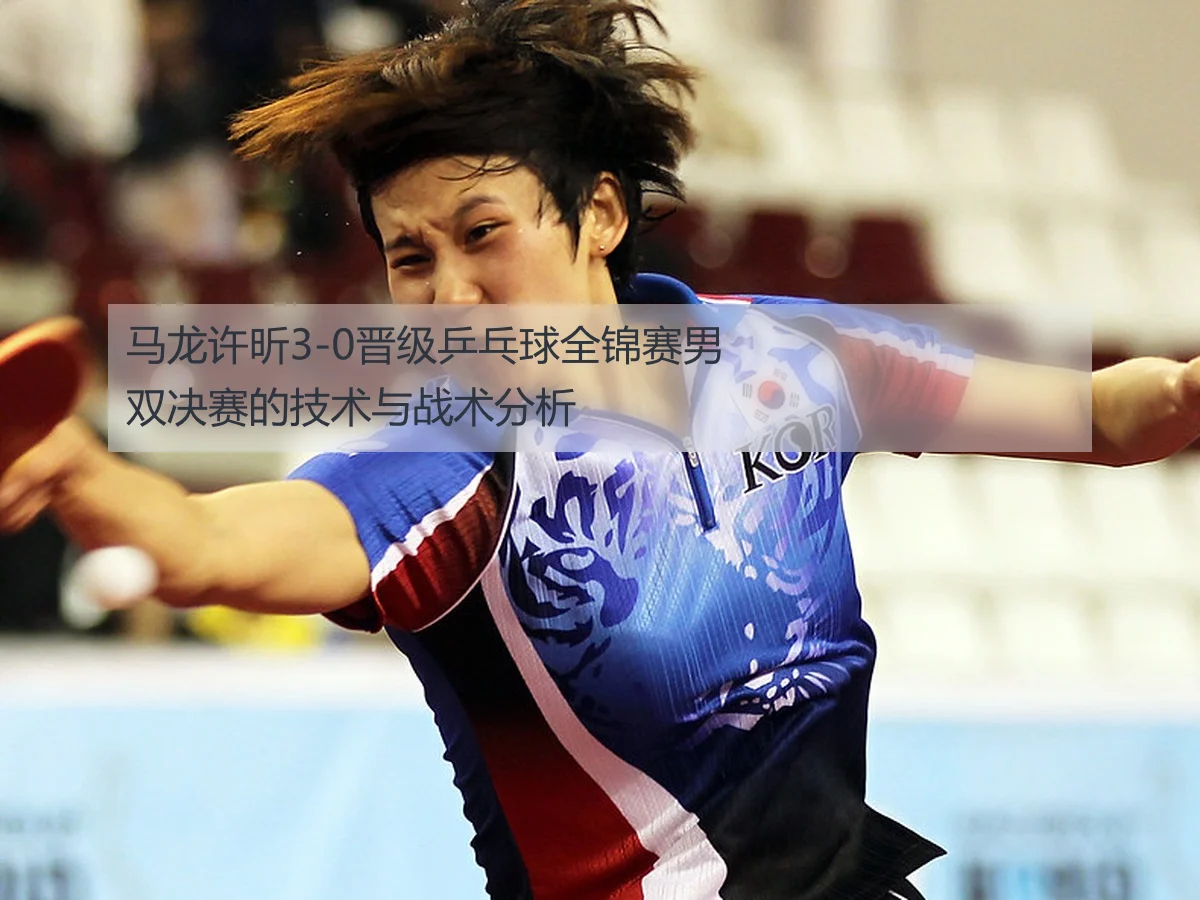 马龙许昕3-0晋级乒乓球全锦赛男双决赛的技术与战术分析